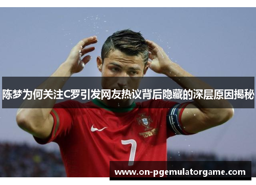 陈梦为何关注C罗引发网友热议背后隐藏的深层原因揭秘