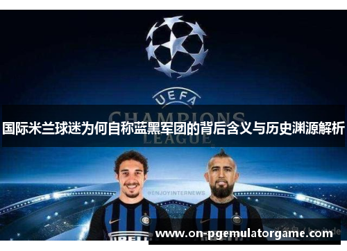 国际米兰球迷为何自称蓝黑军团的背后含义与历史渊源解析