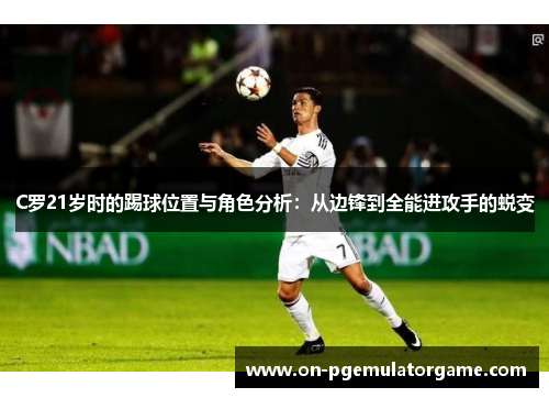C罗21岁时的踢球位置与角色分析：从边锋到全能进攻手的蜕变