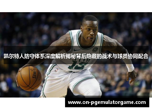 凯尔特人防守体系深度解析揭秘背后隐藏的战术与球员协同配合