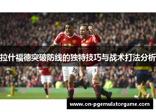 拉什福德突破防线的独特技巧与战术打法分析