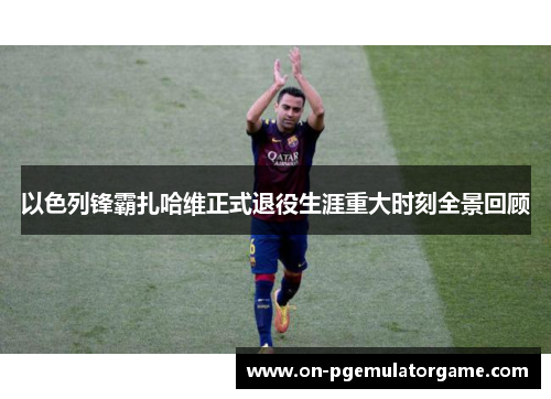以色列锋霸扎哈维正式退役生涯重大时刻全景回顾