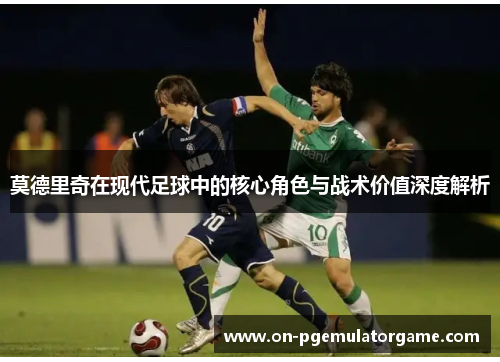 莫德里奇在现代足球中的核心角色与战术价值深度解析