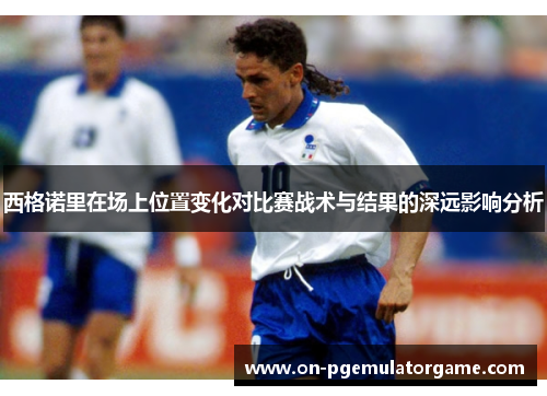 西格诺里在场上位置变化对比赛战术与结果的深远影响分析