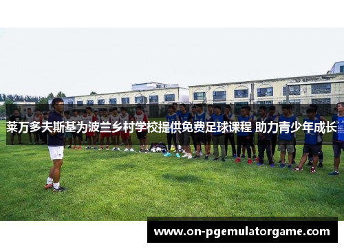 莱万多夫斯基为波兰乡村学校提供免费足球课程 助力青少年成长 莱万多夫斯基为波兰乡村学校提供免费足球课程 助力青少年成长