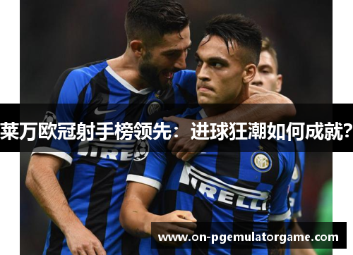莱万欧冠射手榜领先:进球狂潮如何成就? 莱万欧冠射手榜领先:进球狂潮如何成就?