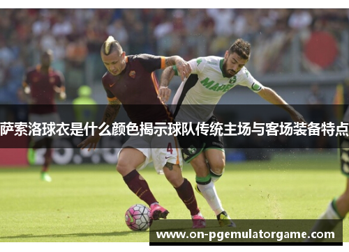 萨索洛球衣是什么颜色揭示球队传统主场与客场装备特点