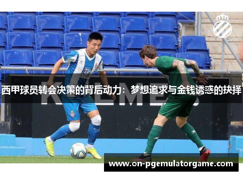 西甲球员转会决策的背后动力:梦想追求与金钱诱惑的抉择 西甲球员转会决策的背后动力:梦想追求与金钱诱惑的抉择
