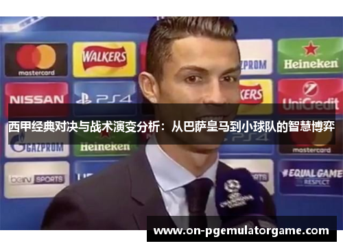 西甲经典对决与战术演变分析:从巴萨皇马到小球队的智慧博弈 西甲经典对决与战术演变分析:从巴萨皇马到小球队的智慧博弈