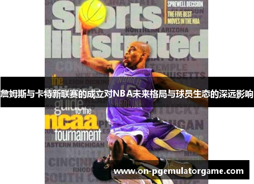 詹姆斯与卡特新联赛的成立对NBA未来格局与球员生态的深远影响 詹姆斯与卡特新联赛的成立对NBA未来格局与球员生态的深远影响