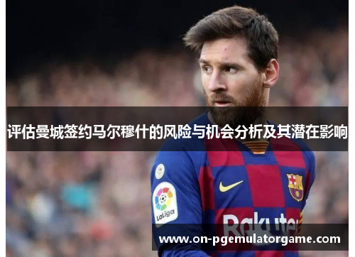 评估曼城签约马尔穆什的风险与机会分析及其潜在影响 评估曼城签约马尔穆什的风险与机会分析及其潜在影响