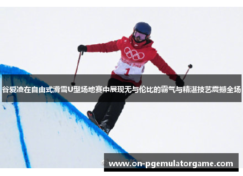 谷爱凌在自由式滑雪U型场地赛中展现无与伦比的霸气与精湛技艺震撼全场 谷爱凌在自由式滑雪U型场地赛中展现无与伦比的霸气与精湛技艺震撼全场