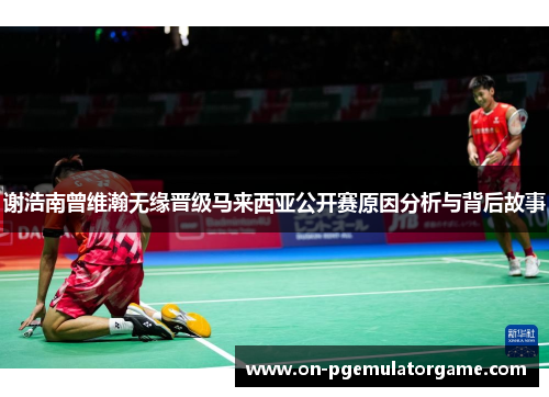 谢浩南曾维瀚无缘晋级马来西亚公开赛原因分析与背后故事 谢浩南曾维瀚无缘晋级马来西亚公开赛原因分析与背后故事