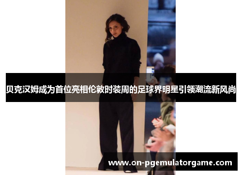 贝克汉姆成为首位亮相伦敦时装周的足球界明星引领潮流新风尚 贝克汉姆成为首位亮相伦敦时装周的足球界明星引领潮流新风尚