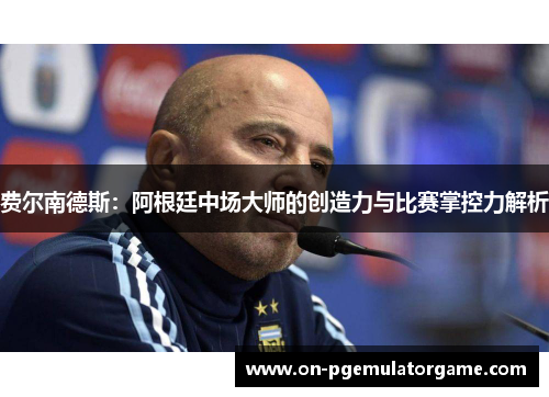 费尔南德斯:阿根廷中场大师的创造力与比赛掌控力解析 费尔南德斯:阿根廷中场大师的创造力与比赛掌控力解析