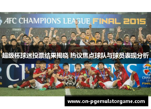 超级杯球迷投票结果揭晓 热议焦点球队与球员表现分析 超级杯球迷投票结果揭晓 热议焦点球队与球员表现分析