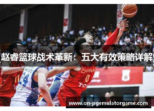 赵睿篮球战术革新:五大有效策略详解 赵睿篮球战术革新:五大有效策略详解
