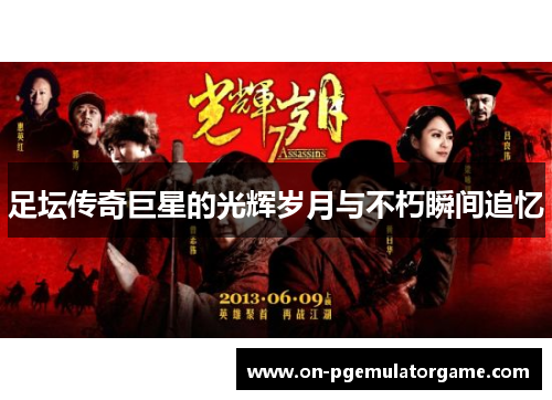 足坛传奇巨星的光辉岁月与不朽瞬间追忆