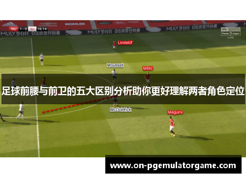 足球前腰与前卫的五大区别分析助你更好理解两者角色定位 足球前腰与前卫的五大区别分析助你更好理解两者角色定位