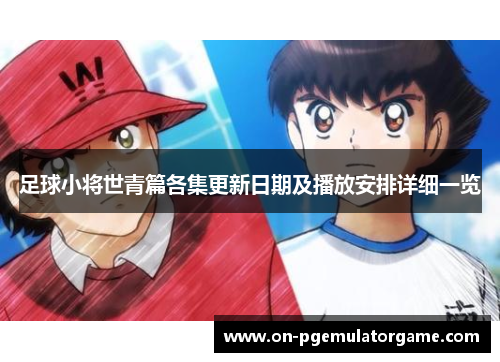 足球小将世青篇各集更新日期及播放安排详细一览 足球小将世青篇各集更新日期及播放安排详细一览