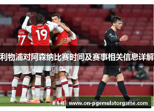 利物浦对阿森纳比赛时间及赛事相关信息详解 利物浦对阿森纳比赛时间及赛事相关信息详解