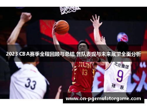2023 CBA赛季全程回顾与总结 各队表现与未来展望全面分析 2023 CBA赛季全程回顾与总结 各队表现与未来展望全面分析