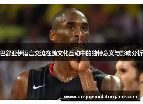 巴舒亚伊语言交流在跨文化互动中的独特意义与影响分析 巴舒亚伊语言交流在跨文化互动中的独特意义与影响分析
