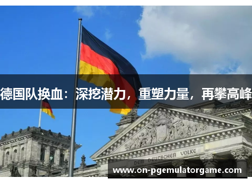 德国队换血:深挖潜力,重塑力量,再攀高峰 德国队换血:深挖潜力,重塑力量,再攀高峰