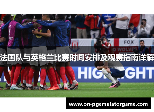 法国队与英格兰比赛时间安排及观赛指南详解 法国队与英格兰比赛时间安排及观赛指南详解