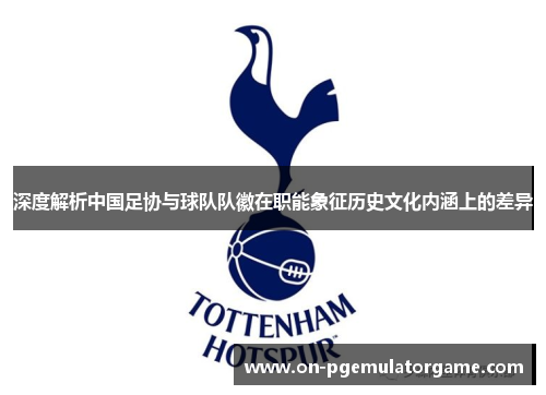 深度解析中国足协与球队队徽在职能象征历史文化内涵上的差异 深度解析中国足协与球队队徽在职能象征历史文化内涵上的差异