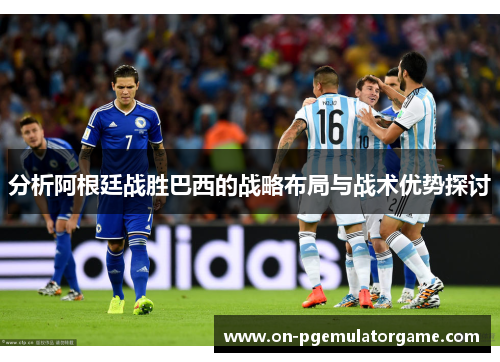 分析阿根廷战胜巴西的战略布局与战术优势探讨 分析阿根廷战胜巴西的战略布局与战术优势探讨
