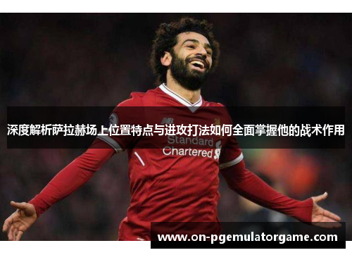 深度解析萨拉赫场上位置特点与进攻打法如何全面掌握他的战术作用 深度解析萨拉赫场上位置特点与进攻打法如何全面掌握他的战术作用