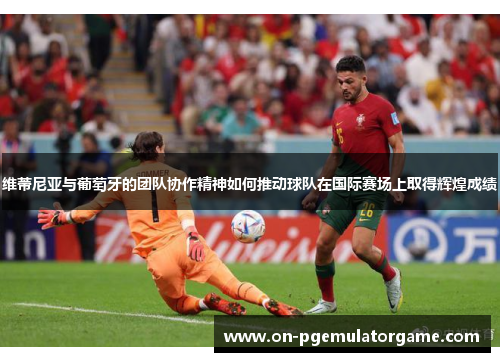 维蒂尼亚与葡萄牙的团队协作精神如何推动球队在国际赛场上取得辉煌成绩 维蒂尼亚与葡萄牙的团队协作精神如何推动球队在国际赛场上取得辉煌成绩