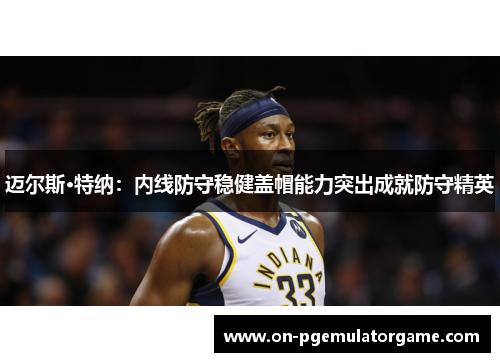 迈尔斯·特纳：内线防守稳健盖帽能力突出成就防守精英