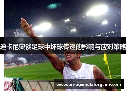 迪卡尼奥谈足球中坏球传递的影响与应对策略 迪卡尼奥谈足球中坏球传递的影响与应对策略