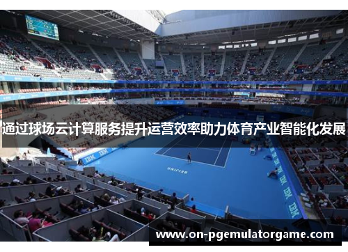 通过球场云计算服务提升运营效率助力体育产业智能化发展 通过球场云计算服务提升运营效率助力体育产业智能化发展