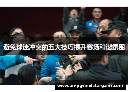 避免球迷冲突的五大技巧提升赛场和谐氛围