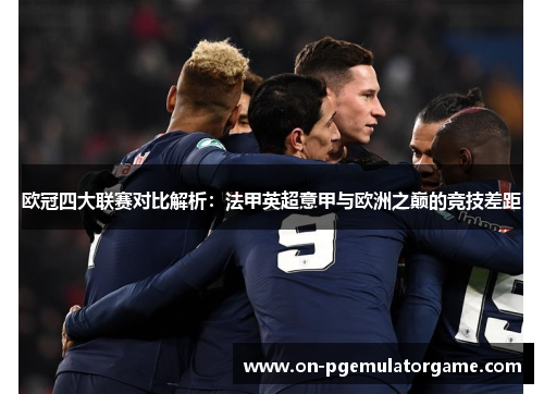 欧冠四大联赛对比解析:法甲英超意甲与欧洲之巅的竞技差距 欧冠四大联赛对比解析:法甲英超意甲与欧洲之巅的竞技差距