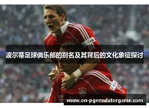 波尔蒂足球俱乐部的别名及其背后的文化象征探讨