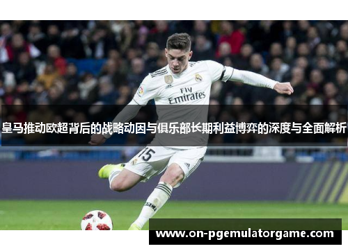 皇马推动欧超背后的战略动因与俱乐部长期利益博弈的深度与全面解析 皇马推动欧超背后的战略动因与俱乐部长期利益博弈的深度与全面解析