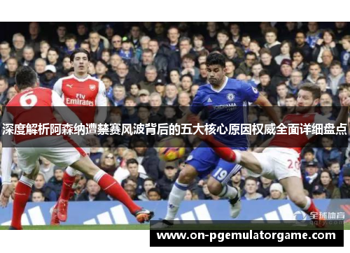 深度解析阿森纳遭禁赛风波背后的五大核心原因权威全面详细盘点 深度解析阿森纳遭禁赛风波背后的五大核心原因权威全面详细盘点