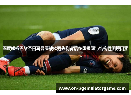 深度解析巴黎圣日耳曼屡战欧冠失利背后多重根源与结构性困境因素 深度解析巴黎圣日耳曼屡战欧冠失利背后多重根源与结构性困境因素