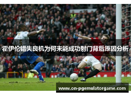 霍伊伦错失良机为何未能成功射门背后原因分析