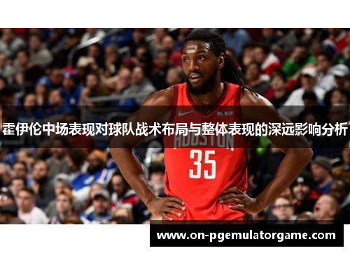 霍伊伦中场表现对球队战术布局与整体表现的深远影响分析 霍伊伦中场表现对球队战术布局与整体表现的深远影响分析