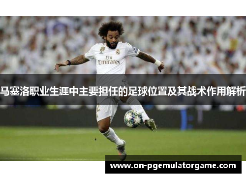 马塞洛职业生涯中主要担任的足球位置及其战术作用解析