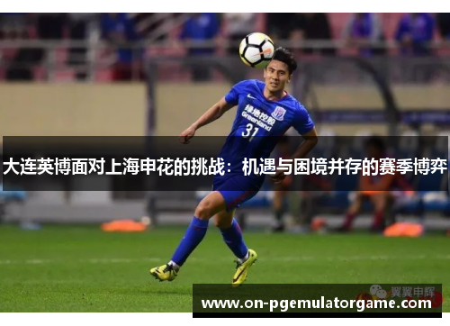 大连英博面对上海申花的挑战:机遇与困境并存的赛季博弈 大连英博面对上海申花的挑战:机遇与困境并存的赛季博弈
