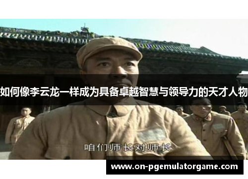 如何像李云龙一样成为具备卓越智慧与领导力的天才人物