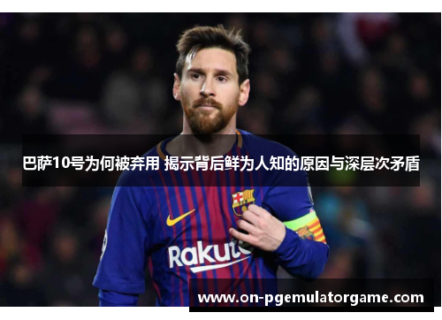 巴萨10号为何被弃用 揭示背后鲜为人知的原因与深层次矛盾