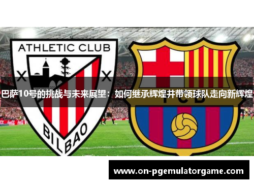 巴萨10号的挑战与未来展望：如何继承辉煌并带领球队走向新辉煌