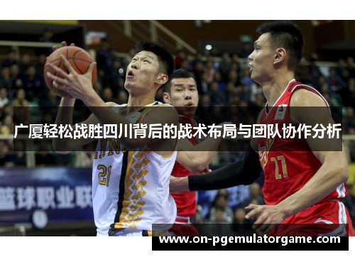 广厦轻松战胜四川背后的战术布局与团队协作分析